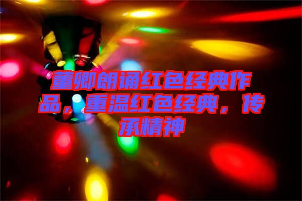 董卿朗誦紅色經(jīng)典作品，重溫紅色經(jīng)典，傳承精神