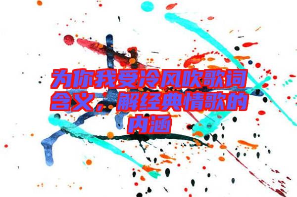 為你我受冷風吹歌詞含義，解經典情歌的內涵