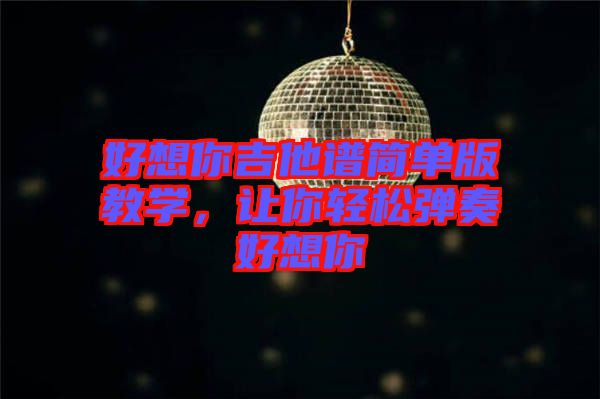 好想你吉他譜簡單版教學(xué)，讓你輕松彈奏好想你