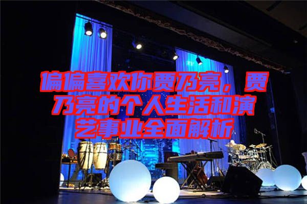 偏偏喜歡你賈乃亮，賈乃亮的個人生活和演藝事業(yè)全面解析
