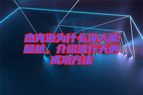 杰克遜為什么沒(méi)人能超越，介紹流行天的成功方法