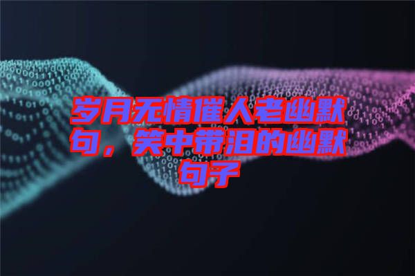 歲月無情催人老幽默句，笑中帶淚的幽默句子