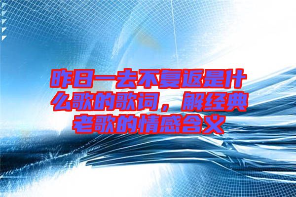 昨日一去不復返是什么歌的歌詞，解經(jīng)典老歌的情感含義