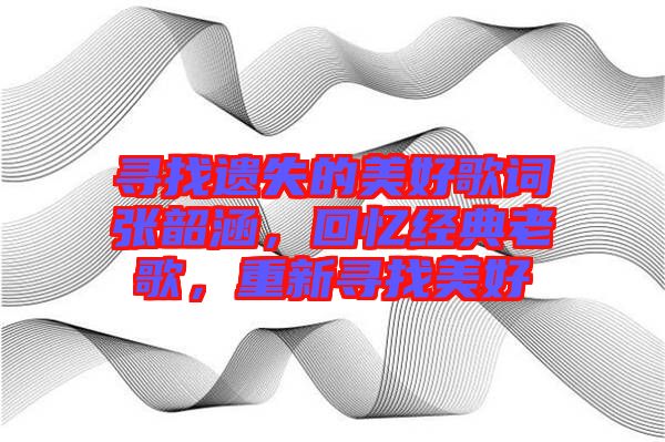 尋找遺失的美好歌詞張韶涵，回憶經(jīng)典老歌，重新尋找美好