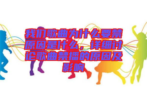 我們歌曲為什么要禁原因是什么，詳細(xì)討論歌曲禁播的原因及影響