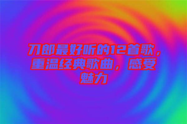 刀郎最好聽的12首歌，重溫經(jīng)典歌曲，感受魅力