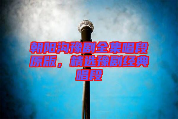 朝陽(yáng)溝豫劇全集唱段原版，精選豫劇經(jīng)典唱段