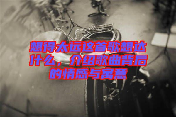 想得太遠這首歌想達什么，介紹歌曲背后的情感與寓意