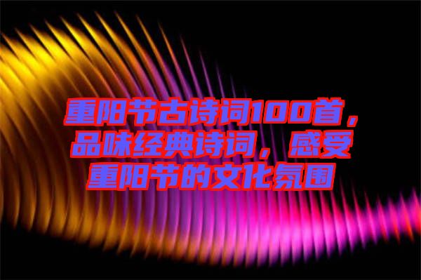 重陽節(jié)古詩詞100首，品味經(jīng)典詩詞，感受重陽節(jié)的文化氛圍