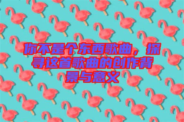 你不是個東西歌曲，探尋這首歌曲的創(chuàng)作背景與意義
