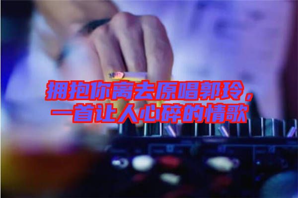 擁抱你離去原唱郭玲，一首讓人心碎的情歌