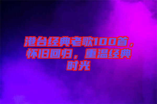 港臺(tái)經(jīng)典老歌100首，懷舊回歸，重溫經(jīng)典時(shí)光