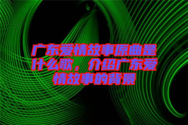 廣東愛情故事原曲是什么歌，介紹廣東愛情故事的背景