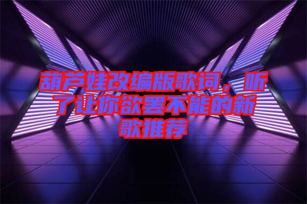 葫蘆娃改編版歌詞，聽了讓你欲罷不能的新歌推薦
