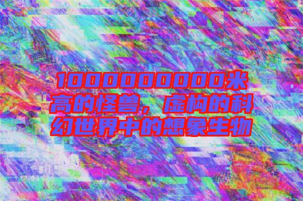 1000000000米高的怪獸，虛構(gòu)的科幻世界中的想象生物