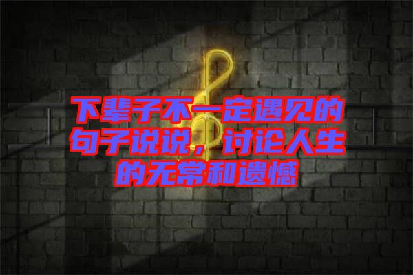 下輩子不一定遇見(jiàn)的句子說(shuō)說(shuō)，討論人生的無(wú)常和遺憾