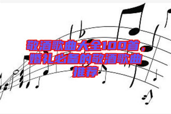 敬酒歌曲大全100首，婚禮必備的敬酒歌曲推薦
