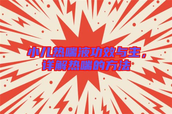 小兒熱喘液功效與主，詳解熱喘的方法