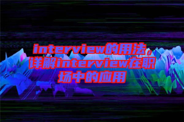 interview的用法，詳解interview在職場(chǎng)中的應(yīng)用