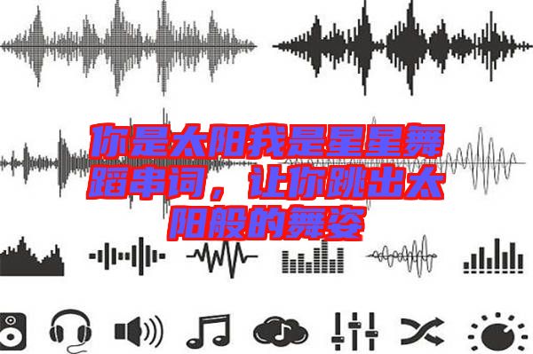 你是太陽我是星星舞蹈串詞，讓你跳出太陽般的舞姿
