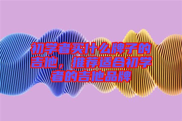 初學(xué)者買(mǎi)什么牌子的吉他，推薦適合初學(xué)者的吉他品牌