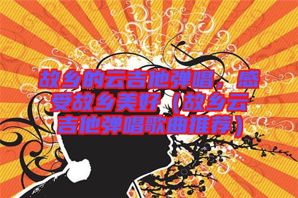 故鄉(xiāng)的云吉他彈唱，感受故鄉(xiāng)美好（故鄉(xiāng)云吉他彈唱歌曲推薦）