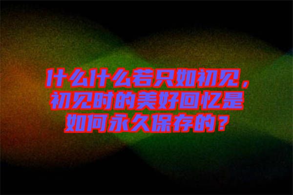 什么什么若只如初見(jiàn)，初見(jiàn)時(shí)的美好回憶是如何永久保存的？