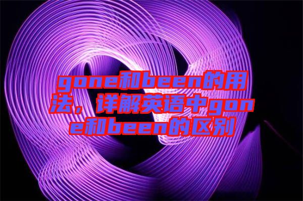 gone和been的用法，詳解英語中g(shù)one和been的區(qū)別