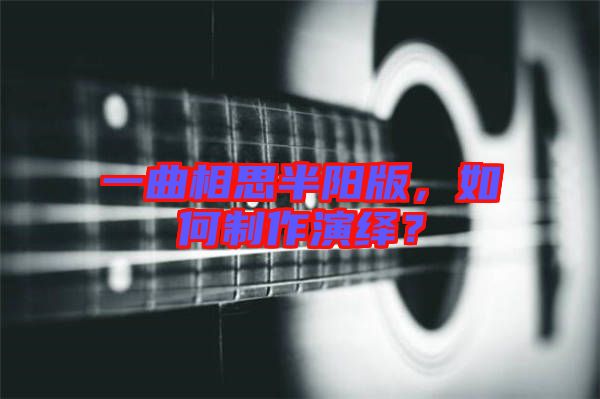 一曲相思半陽版，如何制作演繹？