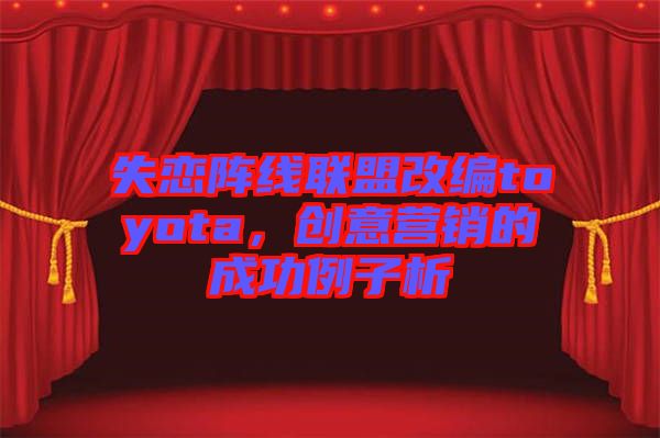 失戀陣線聯(lián)盟改編toyota，創(chuàng)意營(yíng)銷的成功例子析