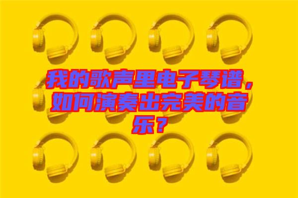 我的歌聲里電子琴譜，如何演奏出完美的音樂？