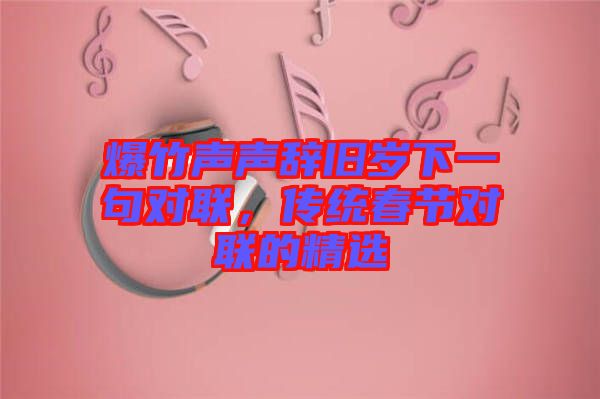 爆竹聲聲辭舊歲下一句對聯，傳統(tǒng)春節(jié)對聯的精選