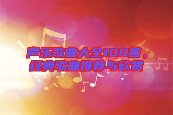 聲樂歌曲大全100首，經(jīng)典歌曲推薦與欣賞