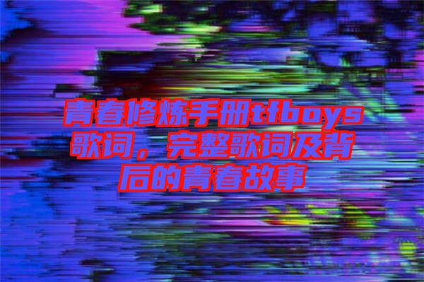 青春修煉手冊(cè)tfboys歌詞，完整歌詞及背后的青春故事