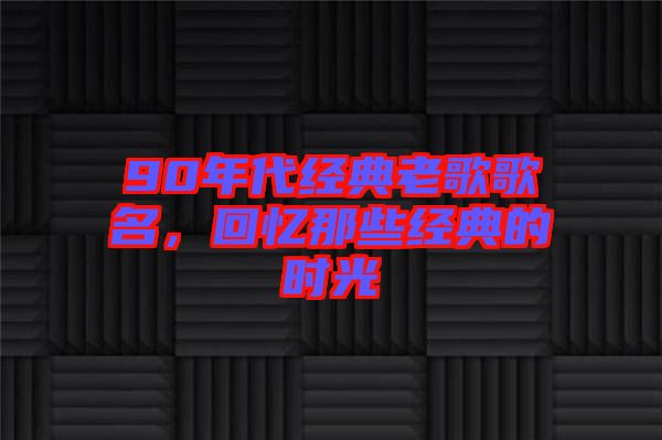 90年代經(jīng)典老歌歌名，回憶那些經(jīng)典的時(shí)光