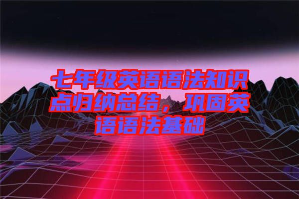 七年級(jí)英語(yǔ)語(yǔ)法知識(shí)點(diǎn)歸納總結(jié)，鞏固英語(yǔ)語(yǔ)法基礎(chǔ)