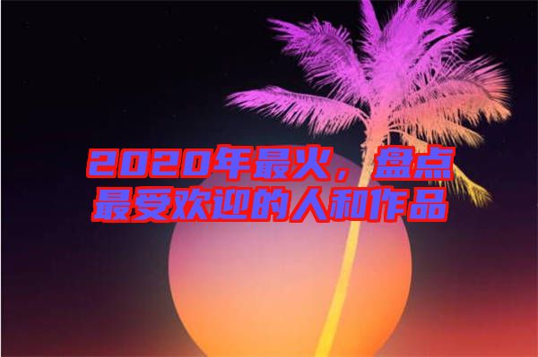 2020年最火，盤點(diǎn)最受歡迎的人和作品