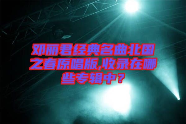 鄧麗君經(jīng)典名曲北國之春原唱版,收錄在哪些專輯中？