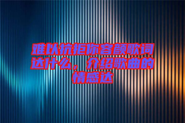 難以抗拒你容顏歌詞達(dá)什么，介紹歌曲的情感達(dá)
