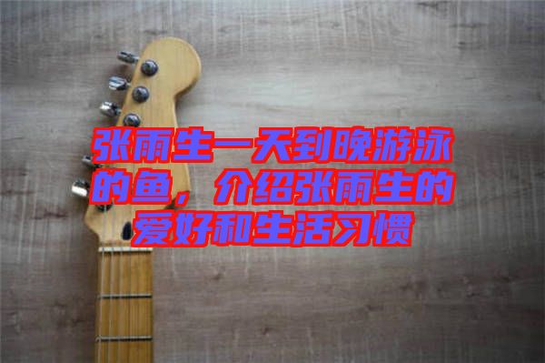 張雨生一天到晚游泳的魚，介紹張雨生的愛好和生活習(xí)慣
