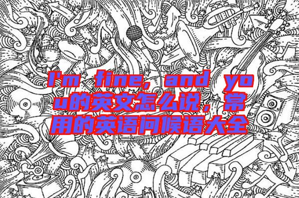 I'm fine, and you的英文怎么說，常用的英語問候語大全