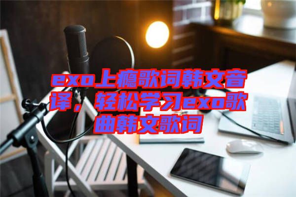 exo上癮歌詞韓文音譯，輕松學習exo歌曲韓文歌詞