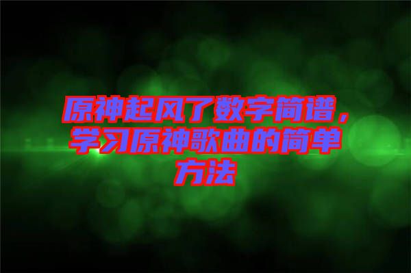 原神起風(fēng)了數(shù)字簡譜，學(xué)習(xí)原神歌曲的簡單方法