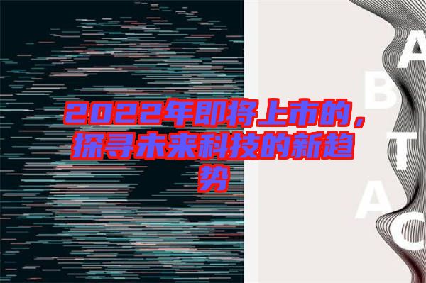 2022年即將上市的，探尋未來科技的新趨勢(shì)