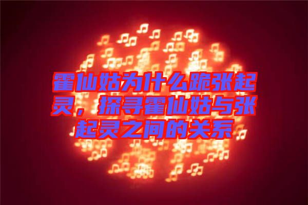 霍仙姑為什么跪張起靈，探尋霍仙姑與張起靈之間的關(guān)系