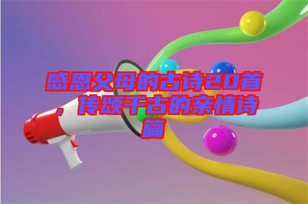 感恩父母的古詩(shī)20首，傳頌千古的親情詩(shī)篇