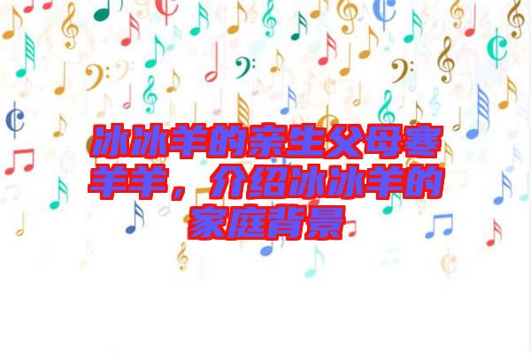 冰冰羊的親生父母寒羊羊，介紹冰冰羊的家庭背景