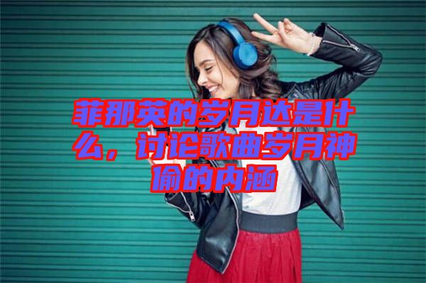 菲那英的歲月達(dá)是什么，討論歌曲歲月神偷的內(nèi)涵
