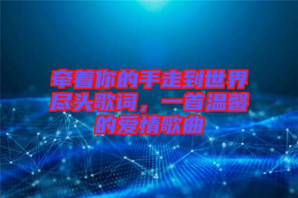 牽著你的手走到世界盡頭歌詞，一首溫馨的愛(ài)情歌曲