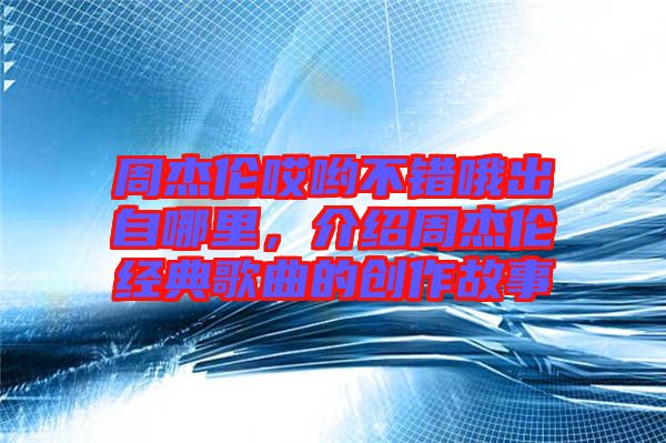 周杰倫哎喲不錯哦出自哪里，介紹周杰倫經典歌曲的創(chuàng)作故事